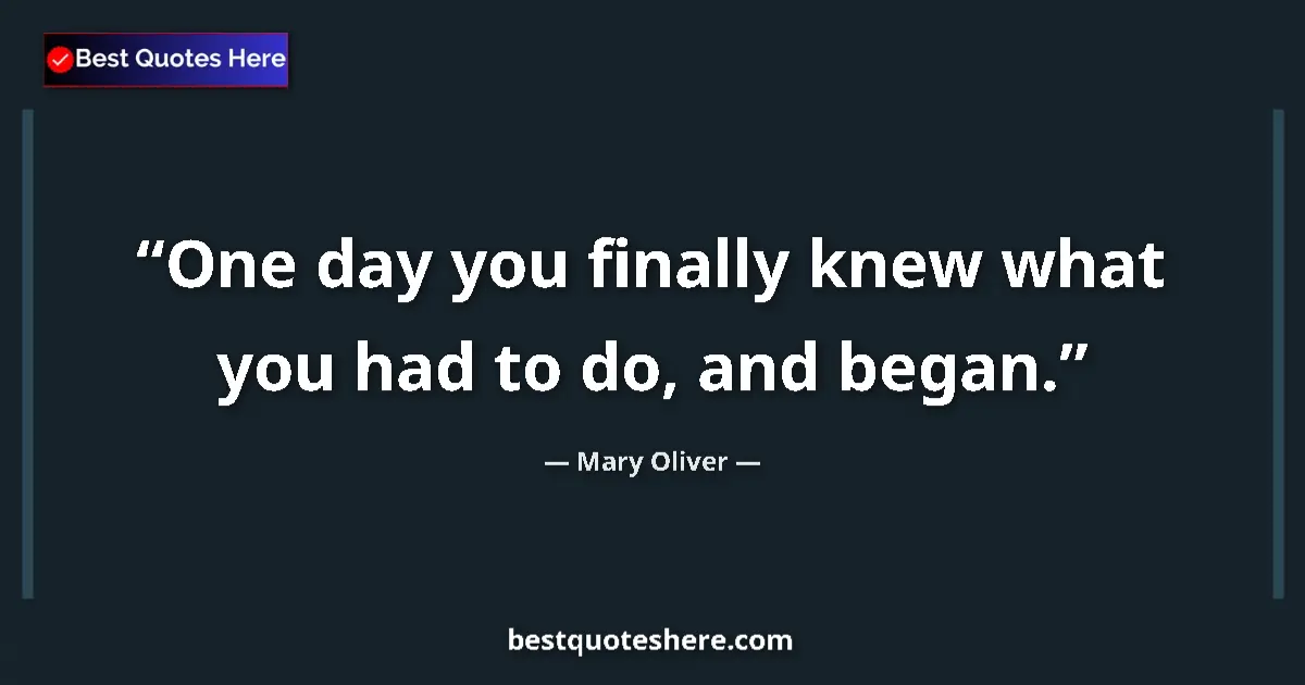 Quote by Mary Oliver: One day you finally knew what you had to do, and began....