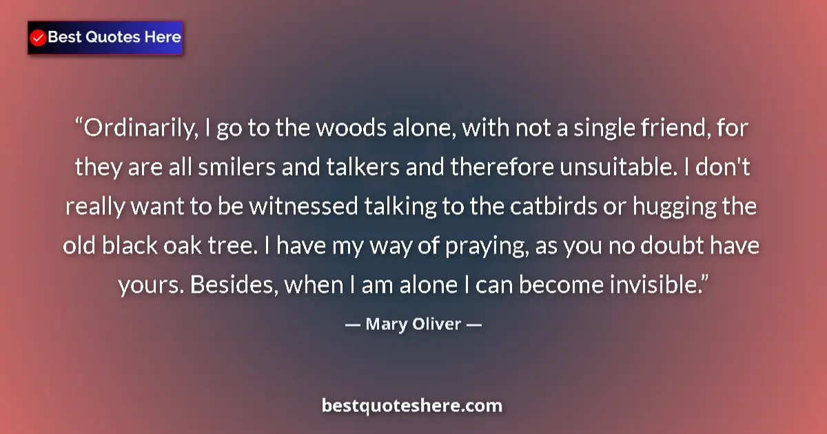 Quote by Mary Oliver: Ordinarily, I go to the woods alone, with not a single friend, for they are all smilers and talkers ...