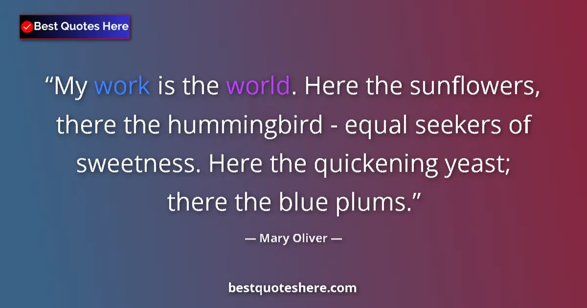Quote by Mary Oliver: My work is the world. Here the sunflowers, there t