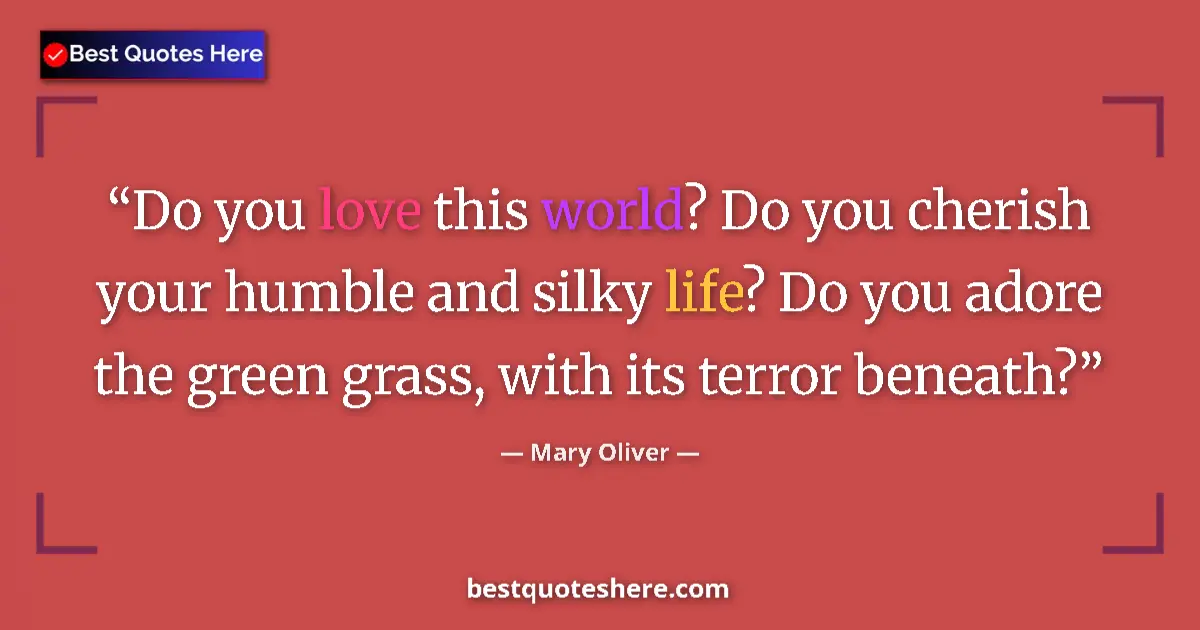 Image for the quote by Mary Oliver: Do you love this world? Do you cherish your humble and silky life? Do you adore the green grass, wit...
