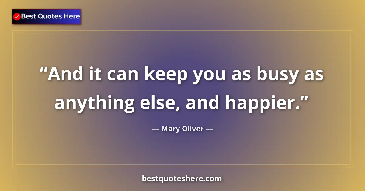 Quote by Mary Oliver: And it can keep you as busy as anything else, and happier....