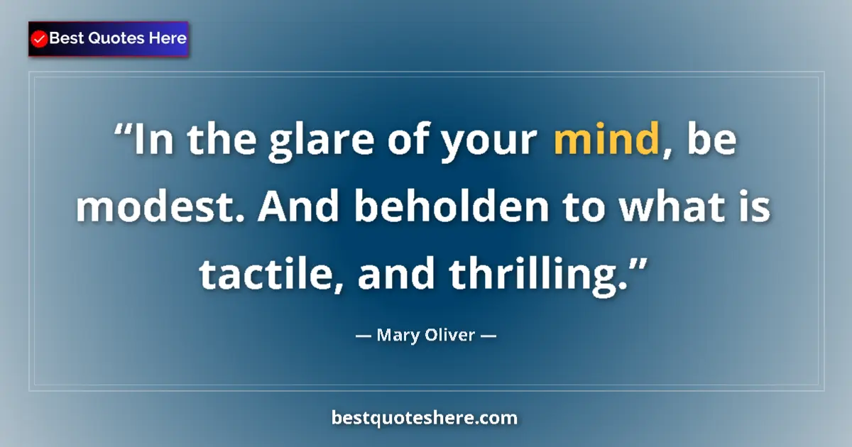 Quote by Mary Oliver: In the glare of your mind, be modest. And beholden