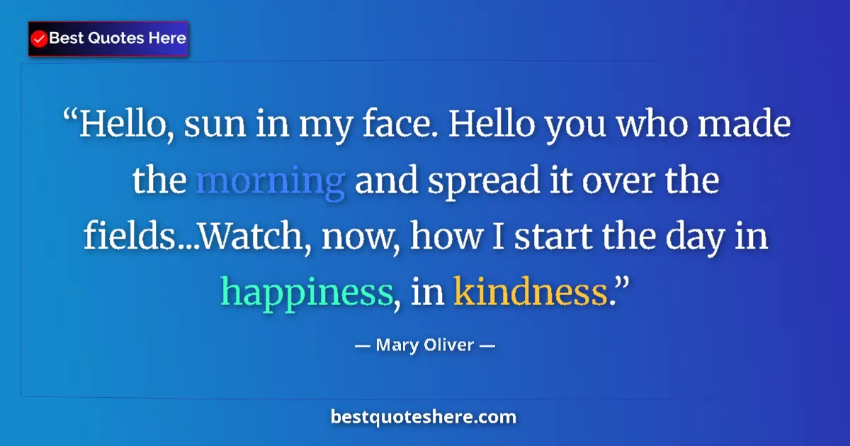 Quote by Mary Oliver: Hello, sun in my face. Hello you who made the morning and spread it over the fields...Watch, now, ho...