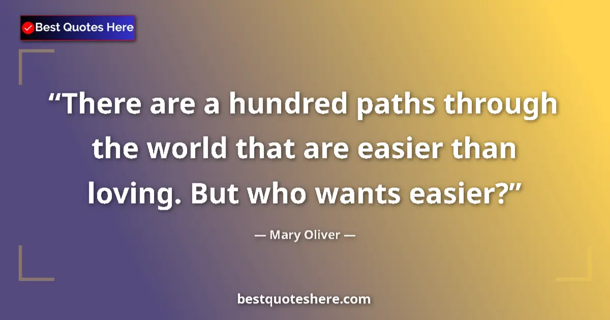 Image for the quote by Mary Oliver: There are a hundred paths through the world that are easier than loving. But who wants easier?...