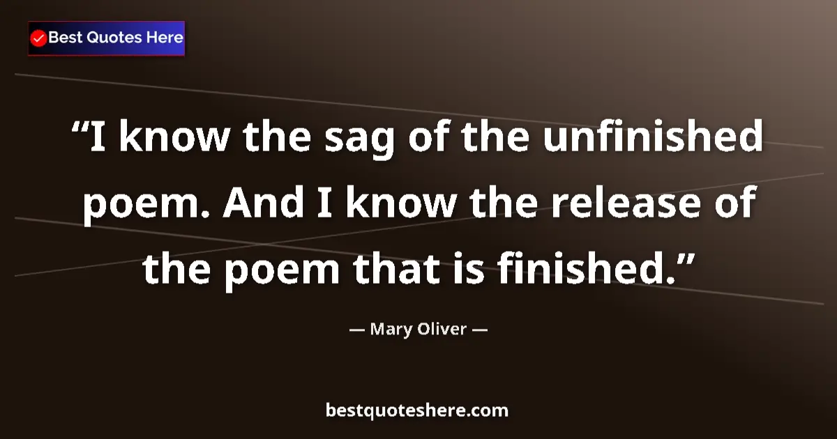Quote by Mary Oliver: I know the sag of the unfinished poem. And I know the release of the poem that is finished....