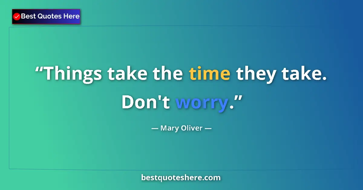 Quote by Mary Oliver: Things take the time they take. Don't worry....