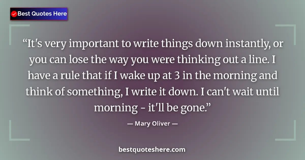 Quote by Mary Oliver: It's very important to write things down instantly, or you can lose the way you were thinking out a ...