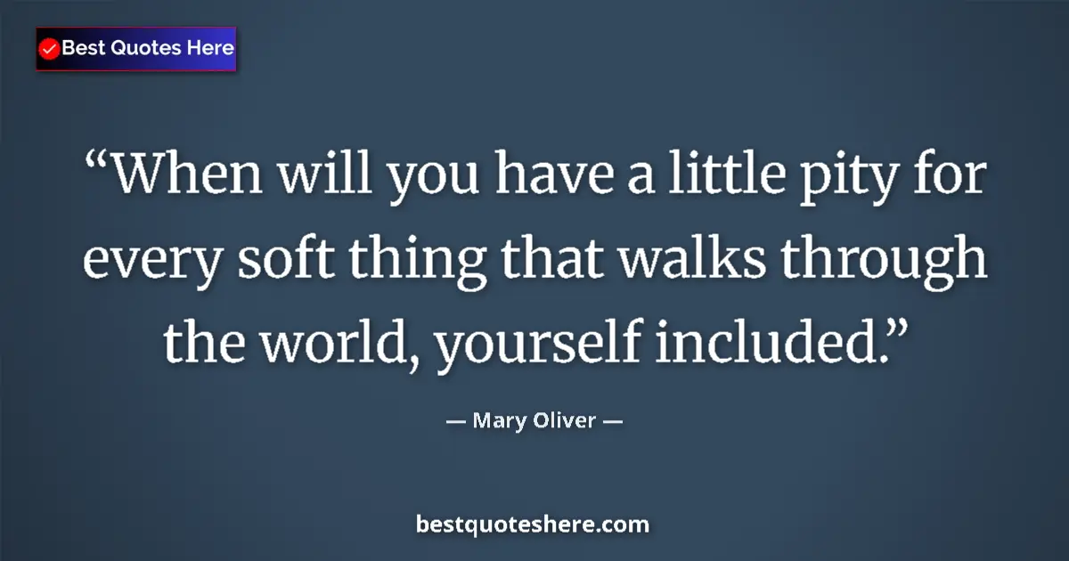Quote by Mary Oliver: When will you have a little pity for every soft thing that walks through the world, yourself include...