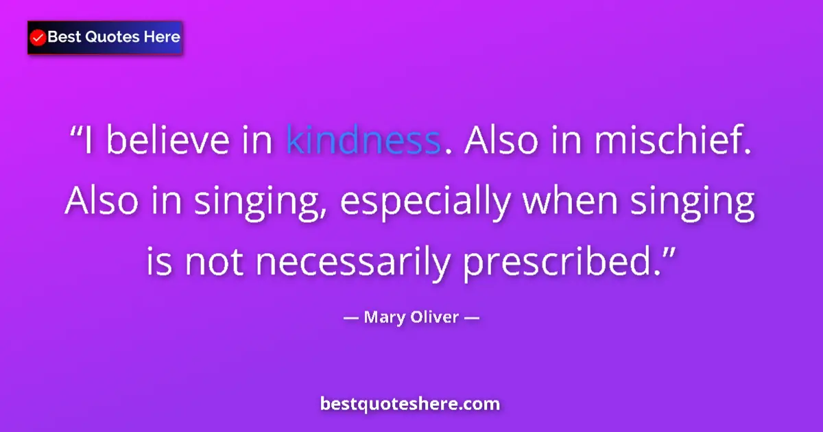 Quote by Mary Oliver: I believe in kindness. Also in mischief. Also in singing, especially when singing is not necessarily...