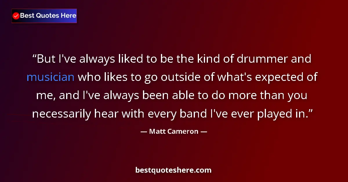 Quote by Matt Cameron: But I've always liked to be the kind of drummer and musician who likes to go outside of what's expec...