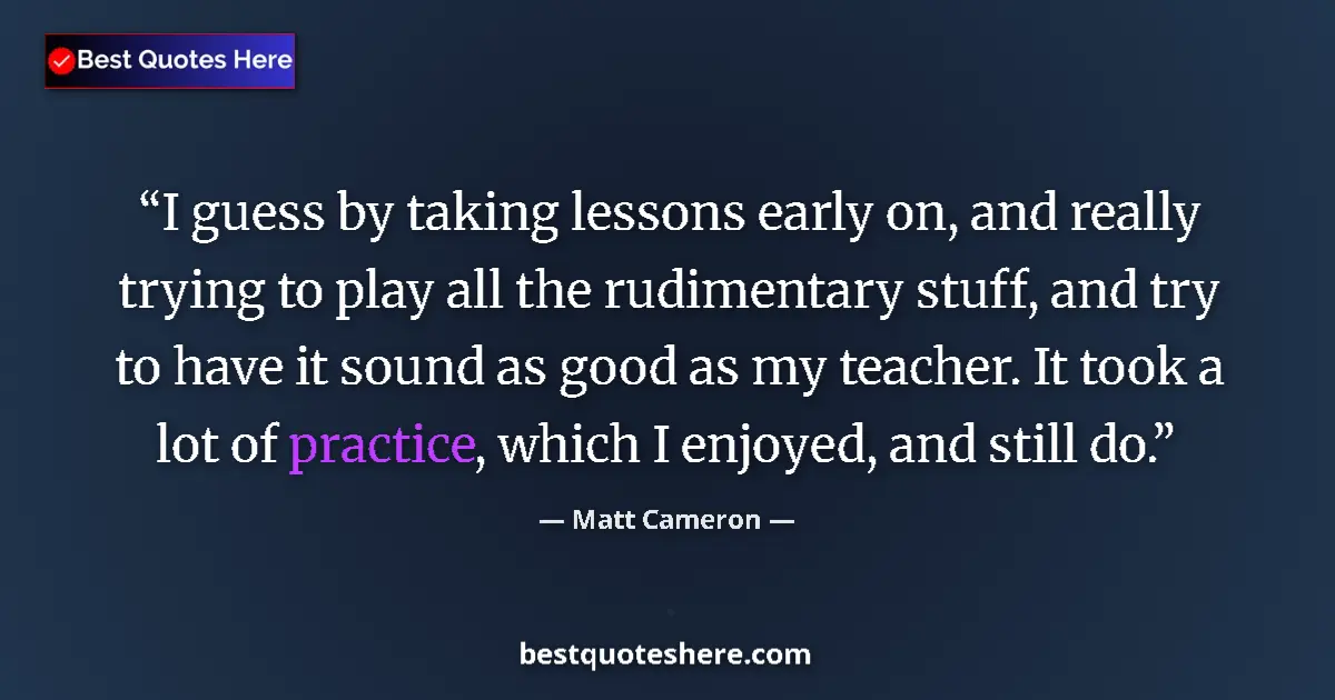 Quote by Matt Cameron: I guess by taking lessons early on, and really trying to play all the rudimentary stuff, and try to ...