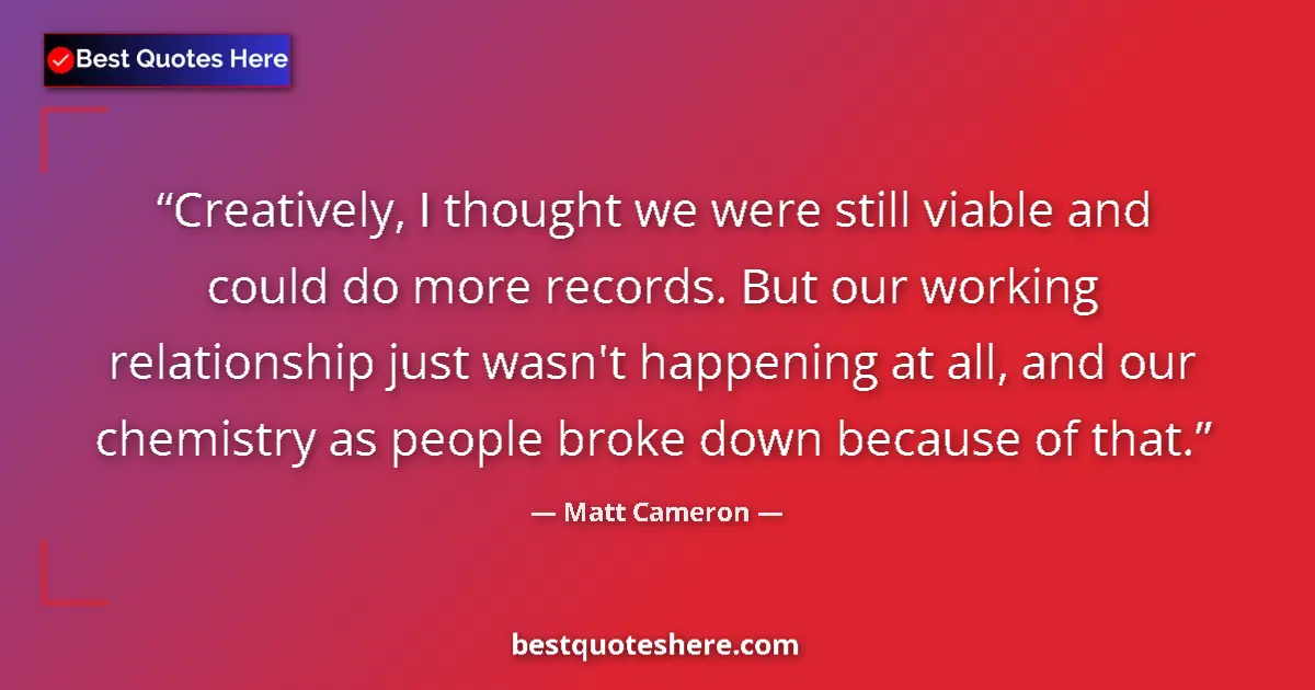 Quote by Matt Cameron: Creatively, I thought we were still viable and could do more records. But our working relationship j...