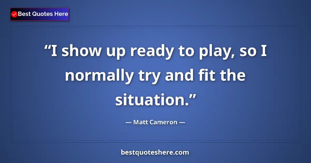 Quote by Matt Cameron: I show up ready to play, so I normally try and fit the situation....