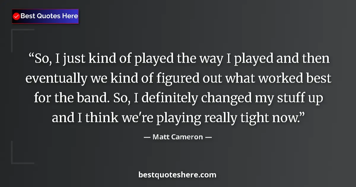 Quote by Matt Cameron: So, I just kind of played the way I played and then eventually we kind of figured out what worked be...