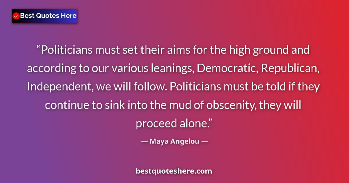 Image for the quote by Maya Angelou: Politicians must set their aims for the high ground and according to our various leanings, Democrati...