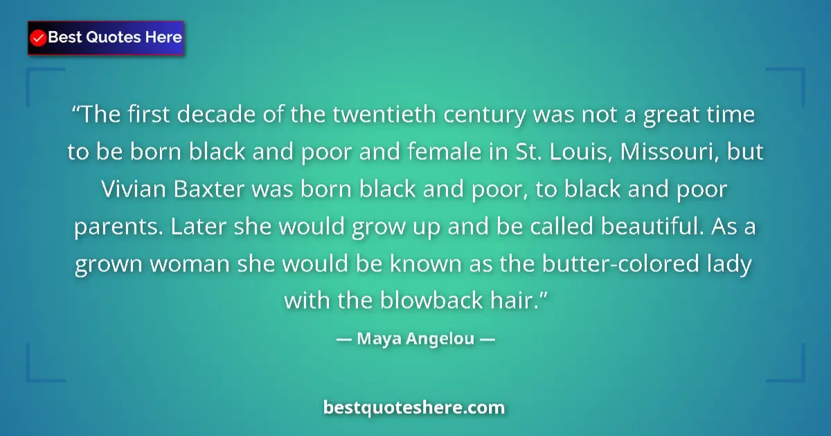 Quote by Maya Angelou: The first decade of the twentieth century was not a great time to be born black and poor and female ...