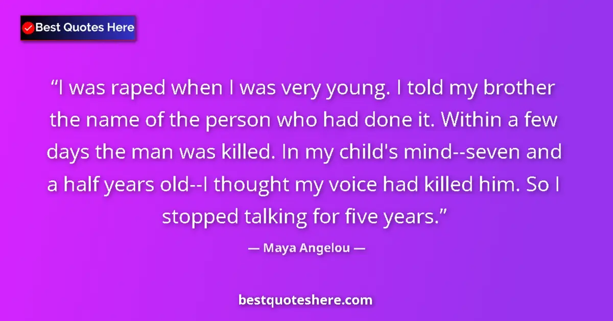 Quote by Maya Angelou: I was raped when I was very young. I told my brother the name of the person who had done it. Within ...