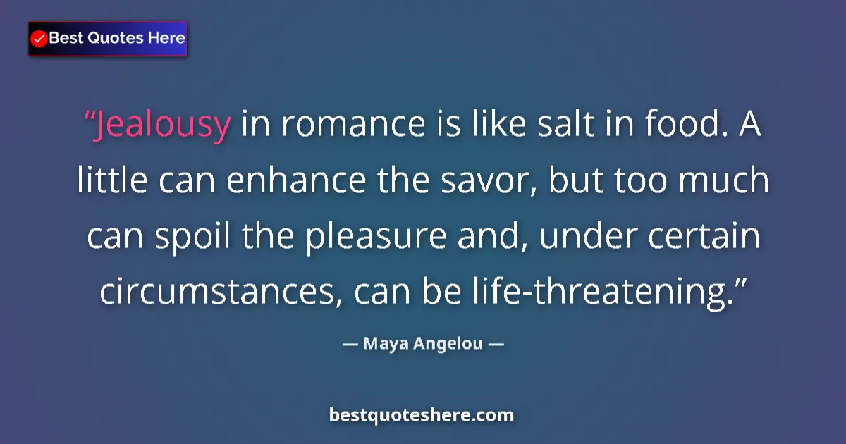 Quote by Maya Angelou: Jealousy in romance is like salt in food. A little can enhance the savor, but too much can spoil the...