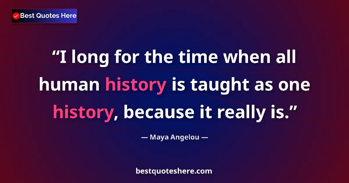 Quote by Maya Angelou: I long for the time when all human history is taught as one history, because it really is....
