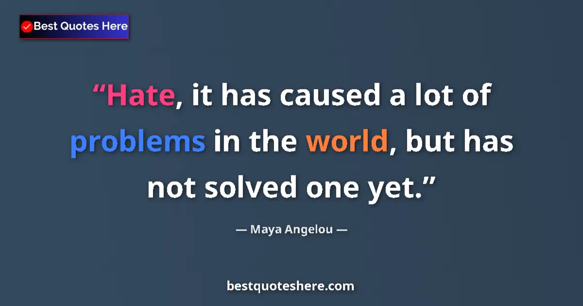 Quote by Maya Angelou: Hate, it has caused a lot of problems in the world, but has not solved one yet....