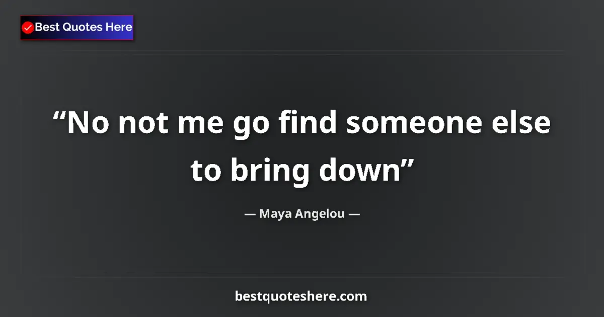 Quote by Maya Angelou: No not me go find someone else to bring down...