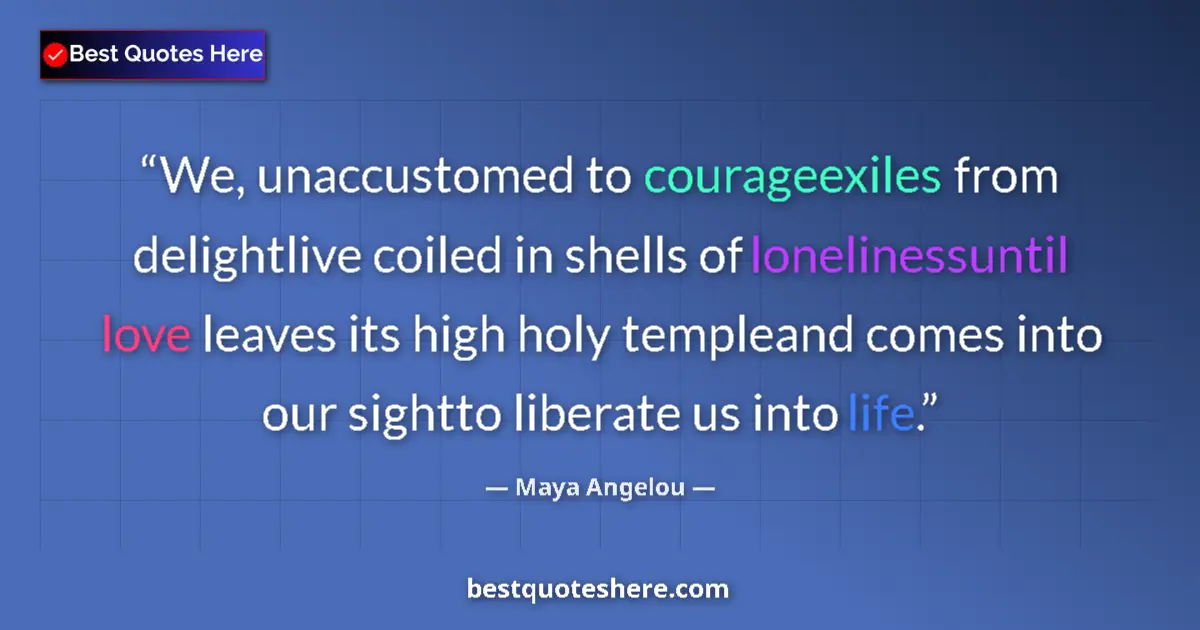 Quote by Maya Angelou: We, unaccustomed to courageexiles from delightlive coiled in shells of lonelinessuntil love leaves i...