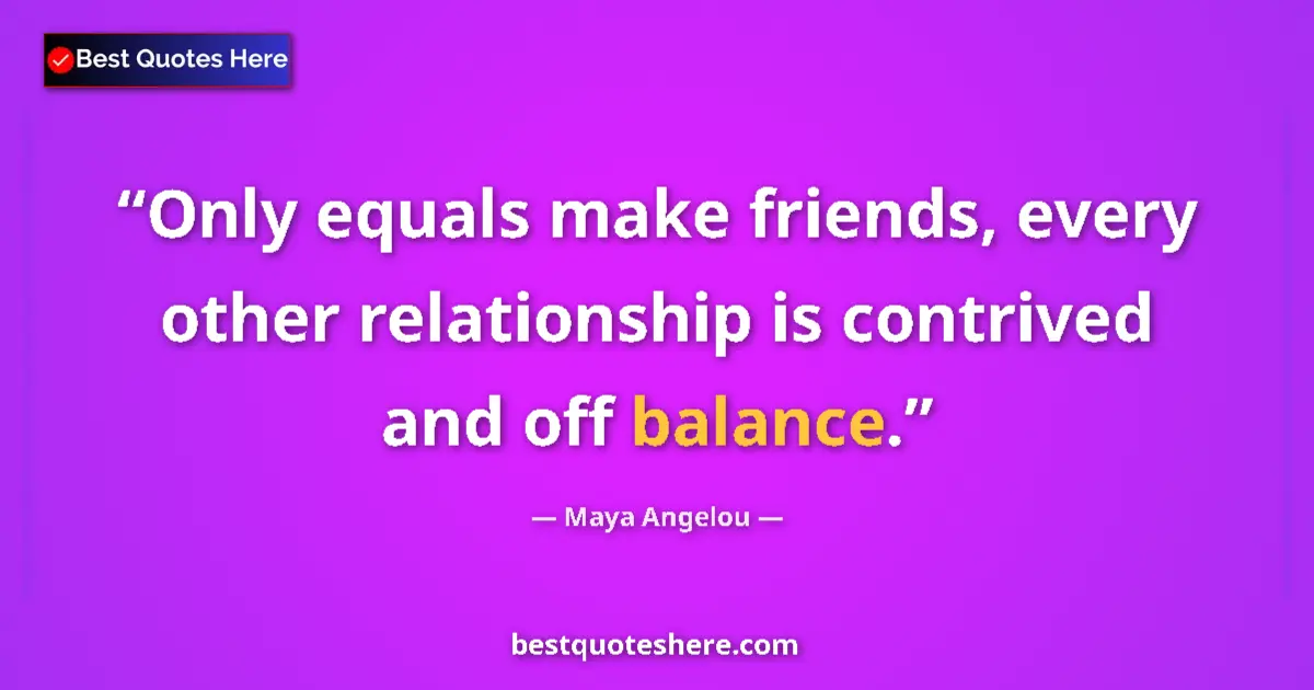 Quote by Maya Angelou: Only equals make friends, every other relationship is contrived and off balance....