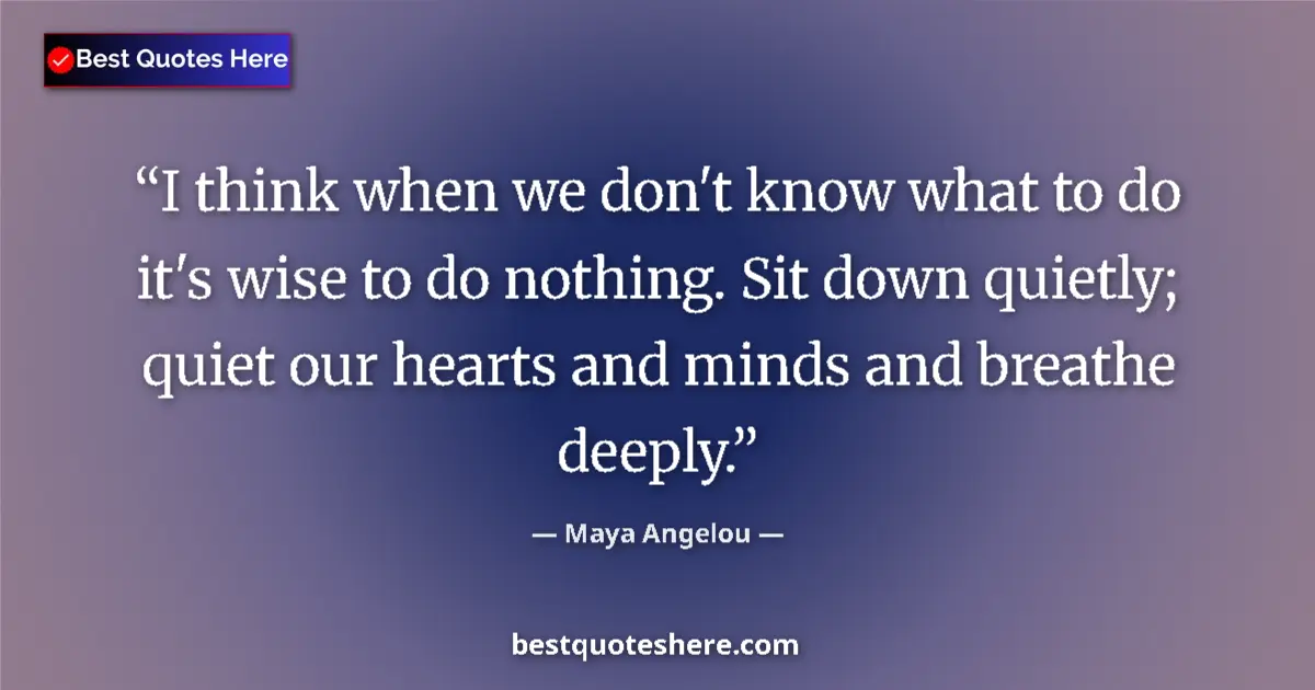 Quote by Maya Angelou: I think when we don't know what to do it's wise to do nothing. Sit down quietly; quiet our hearts an...