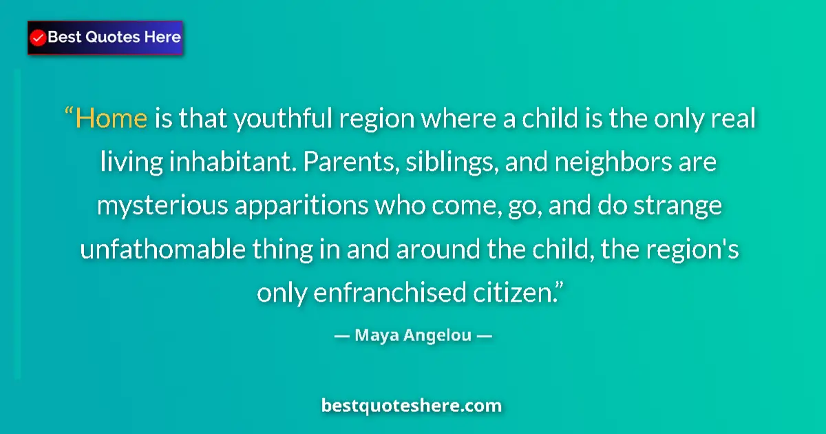 Image for the quote by Maya Angelou: Home is that youthful region where a child is the only real living inhabitant. Parents, siblings, an...