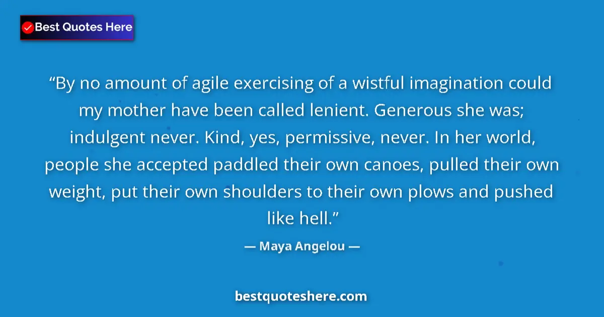 Quote by Maya Angelou: By no amount of agile exercising of a wistful imagination could my mother have been called lenient. ...