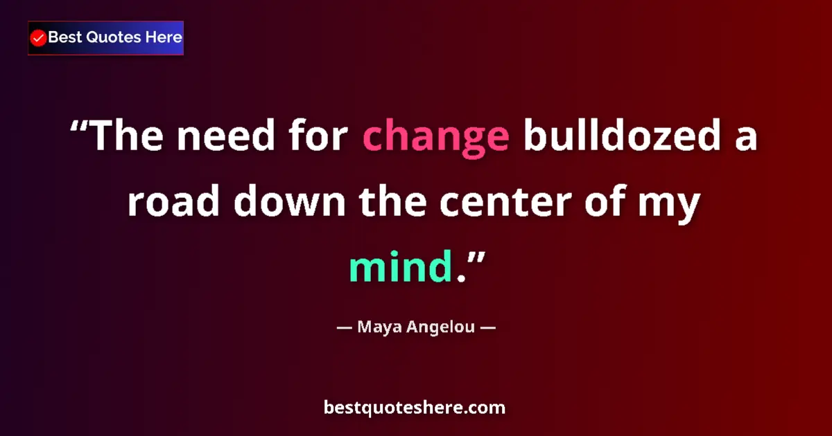 Quote by Maya Angelou: The need for change bulldozed a road down the center of my mind....