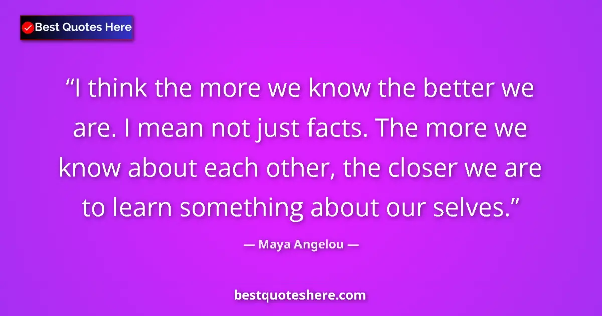 Quote by Maya Angelou: I think the more we know the better we are. I mean not just facts. The more we know about each other...