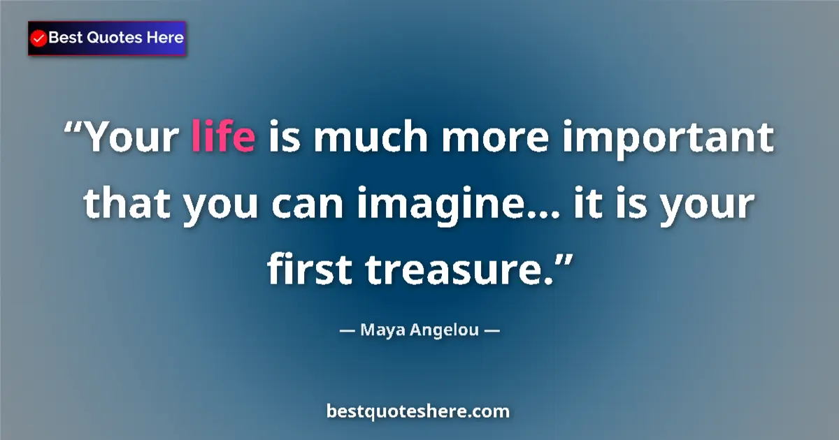 Image for the quote by Maya Angelou: Your life is much more important that you can imagine... it is your first treasure....