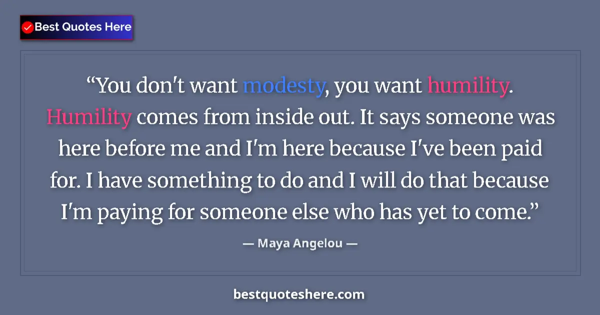Quote by Maya Angelou: You don't want modesty, you want humility. Humility comes from inside out. It says someone was here ...
