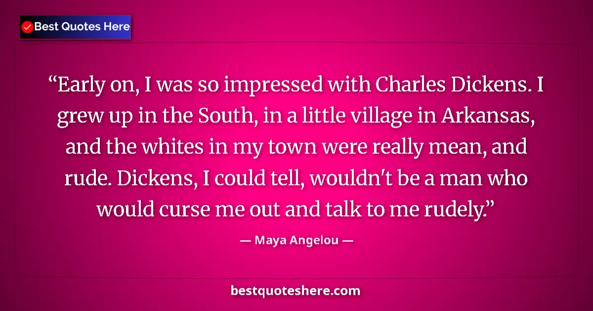 Quote by Maya Angelou: Early on, I was so impressed with Charles Dickens. I grew up in the South, in a little village in Ar...
