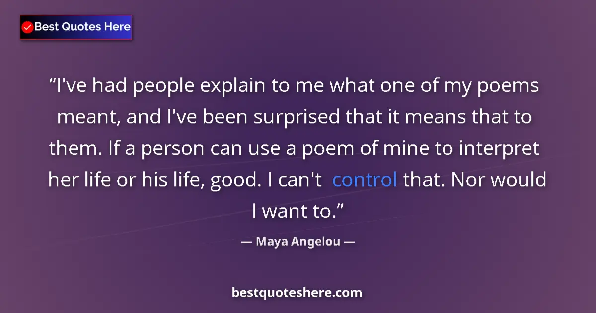 Image for the quote by Maya Angelou: I've had people explain to me what one of my poems meant, and I've been surprised that it means that...