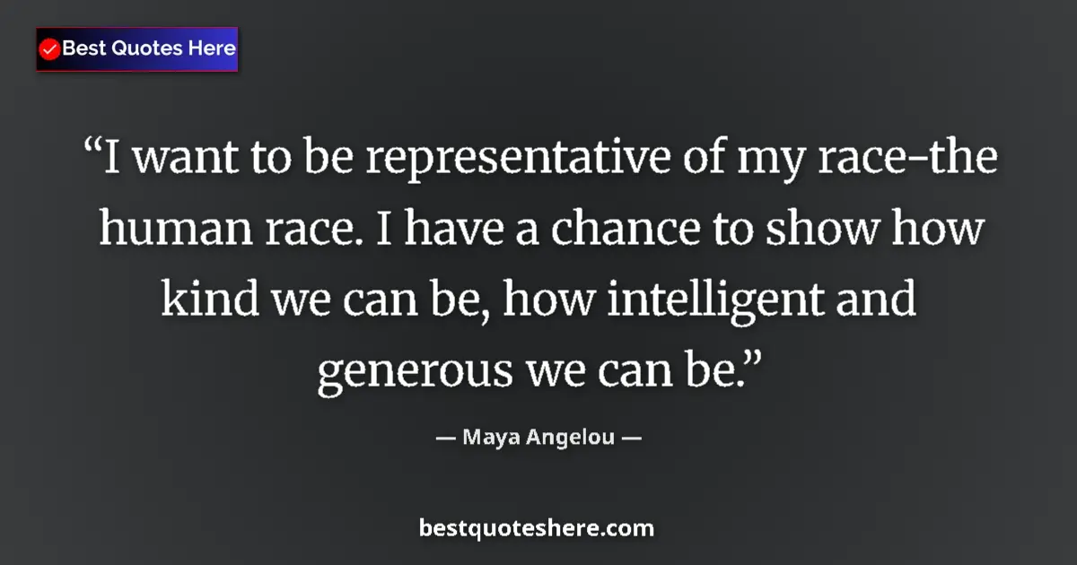 Quote by Maya Angelou: I want to be representative of my race-the human race. I have a chance to show how kind we can be, h...