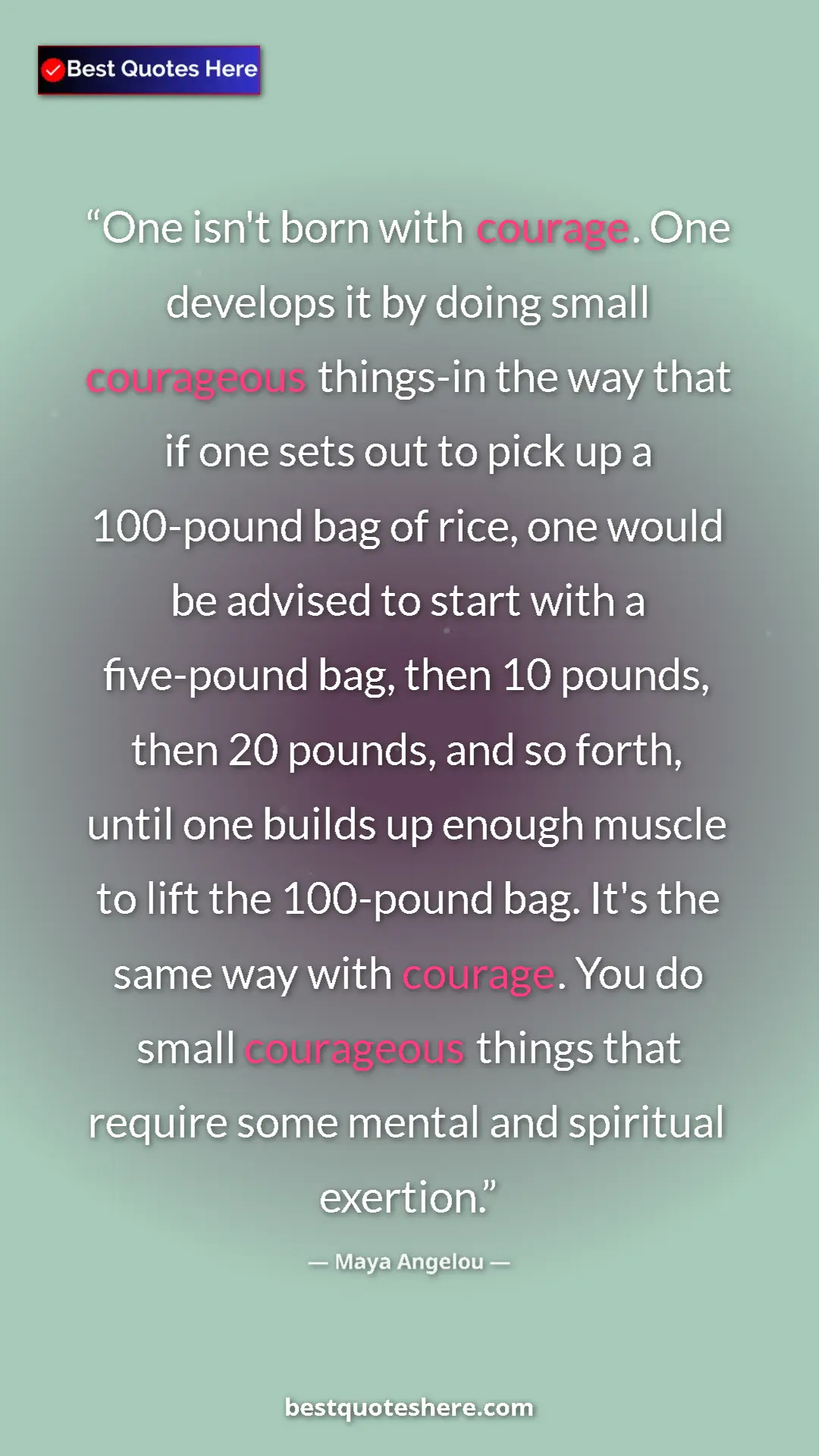 Maya Angelou Quote Card: "One isn't born with courage. One develops it by doing small..." Pinterest quote poster by Maya Angelou: "One isn't born with courage. One develops it by doing small..."