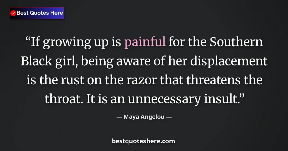 Quote by Maya Angelou: If growing up is painful for the Southern Black girl, being aware of her displacement is the rust on...