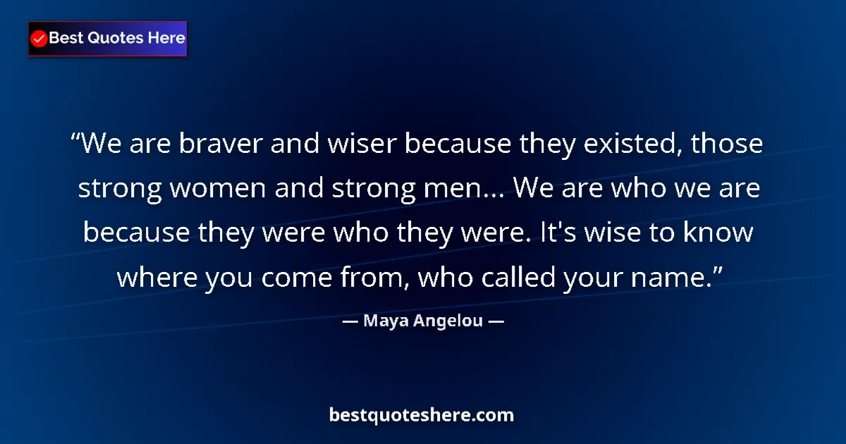Quote by Maya Angelou: We are braver and wiser because they existed, those strong women and strong men... We are who we are...