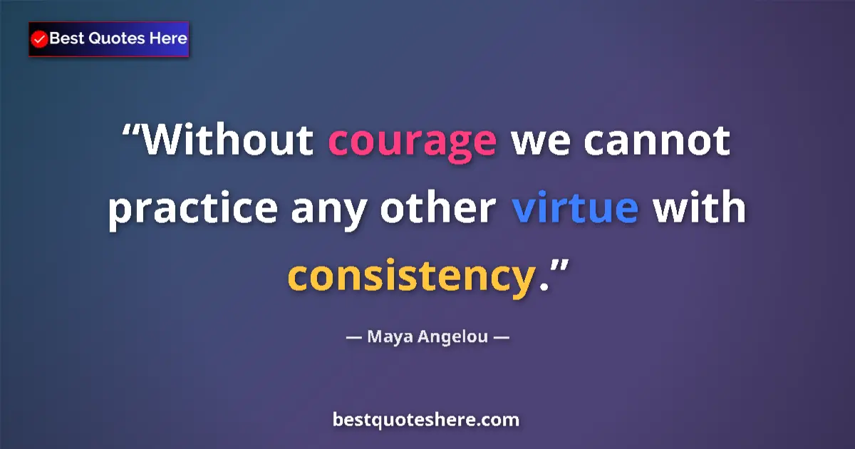 Quote by Maya Angelou: Without courage we cannot practice any other virtue with consistency....