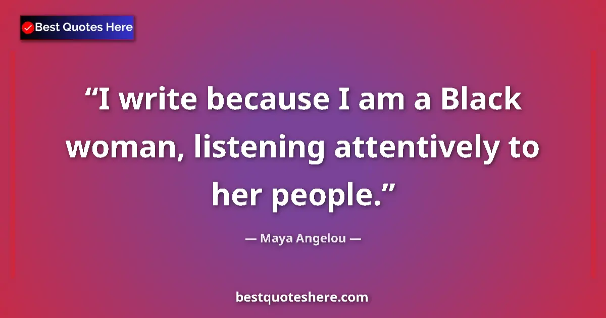 Quote by Maya Angelou: I write because I am a Black woman, listening attentively to her people....