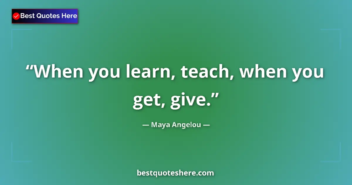 Quote by Maya Angelou: When you learn, teach, when you get, give....