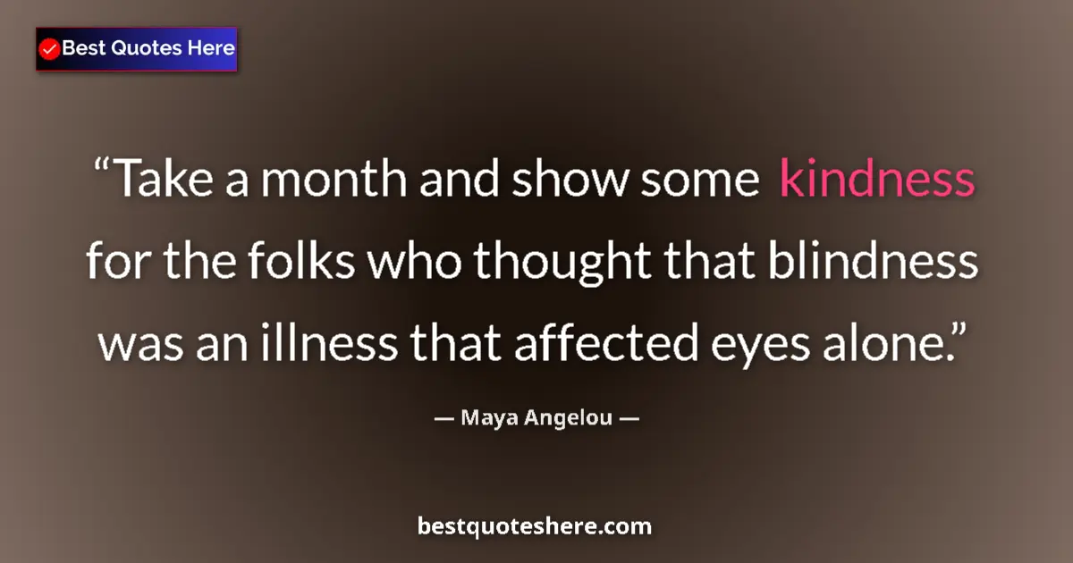 Quote by Maya Angelou: Take a month and show some kindness for the folks who thought that blindness was an illness that aff...