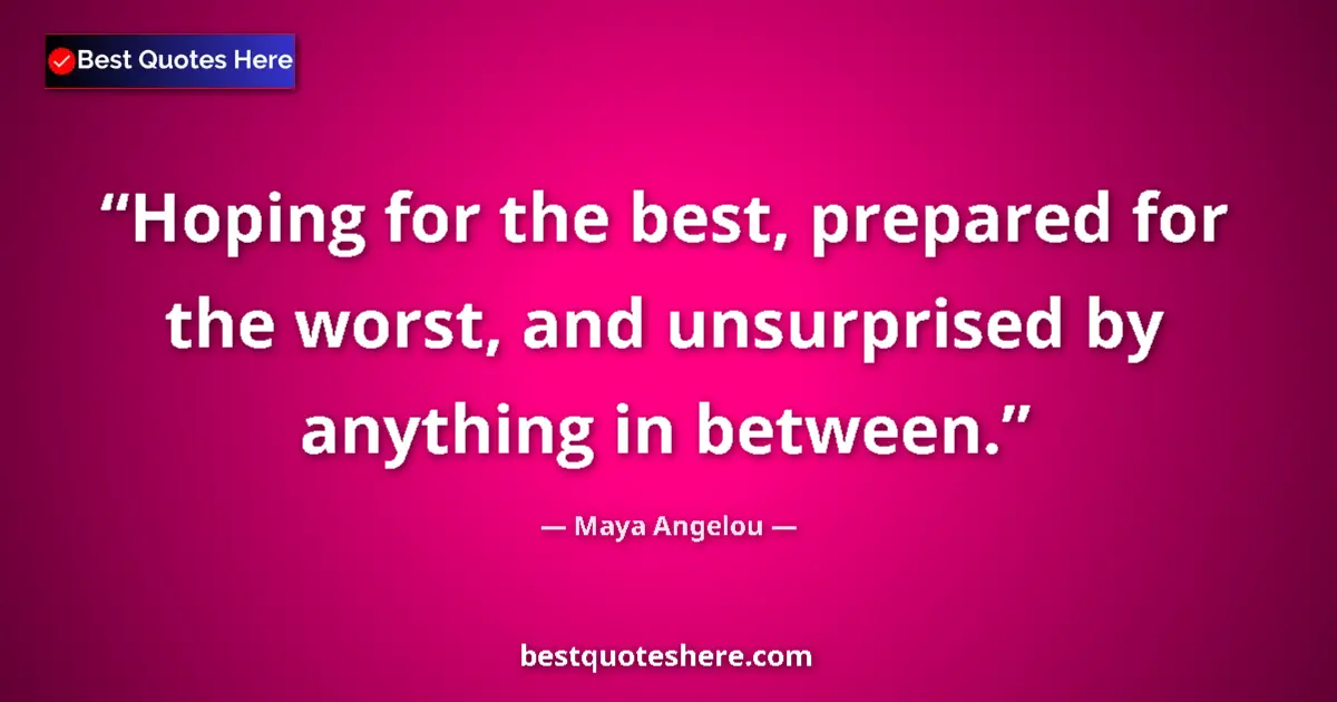Image for the quote by Maya Angelou: Hoping for the best, prepared for the worst, and unsurprised by anything in between....