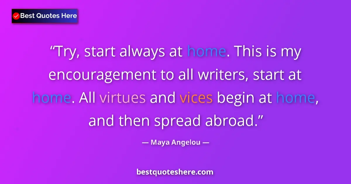 Quote by Maya Angelou: Try, start always at home. This is my encouragement to all writers, start at home. All virtues and v...