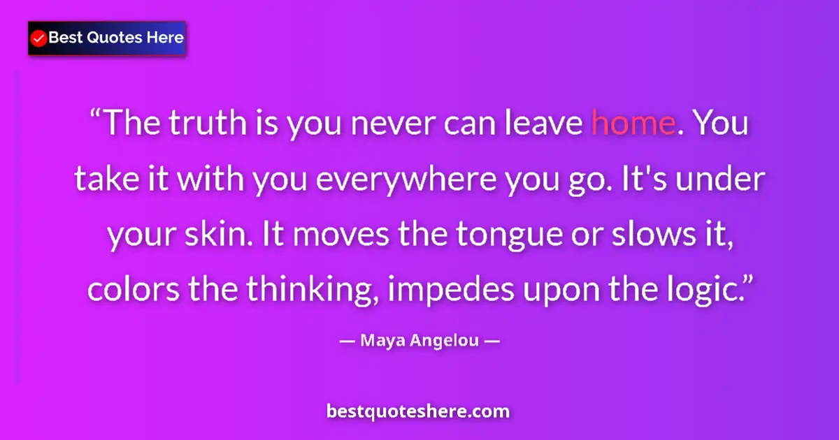 Quote by Maya Angelou: The truth is you never can leave home. You take it with you everywhere you go. It's under your skin....