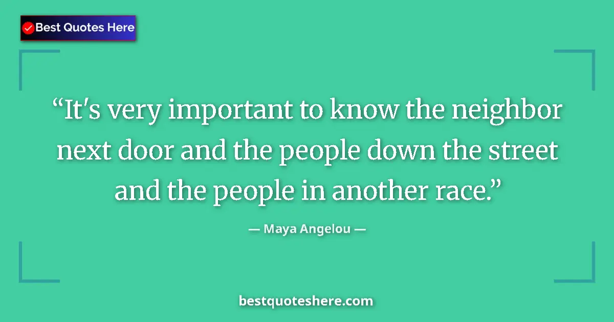 Quote by Maya Angelou: It's very important to know the neighbor next door and the people down the street and the people in ...