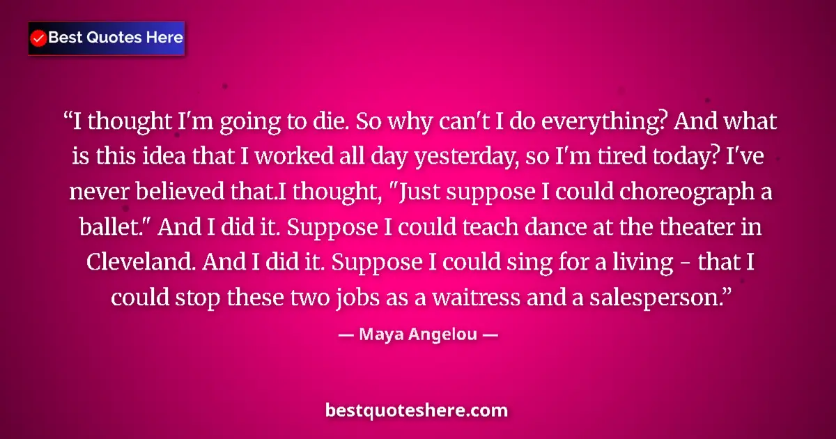 Quote by Maya Angelou: I thought I'm going to die. So why can't I do everything? And what is this idea that I worked all da...