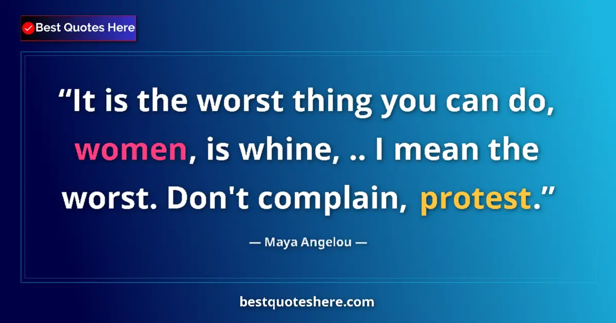 Quote by Maya Angelou: It is the worst thing you can do, women, is whine, .. I mean the worst. Don't complain, protest....